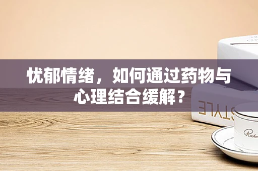 忧郁情绪，如何通过药物与心理结合缓解？
