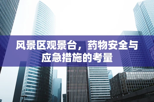 风景区观景台，药物安全与应急措施的考量