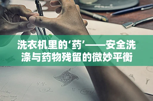 洗衣机里的‘药’——安全洗涤与药物残留的微妙平衡