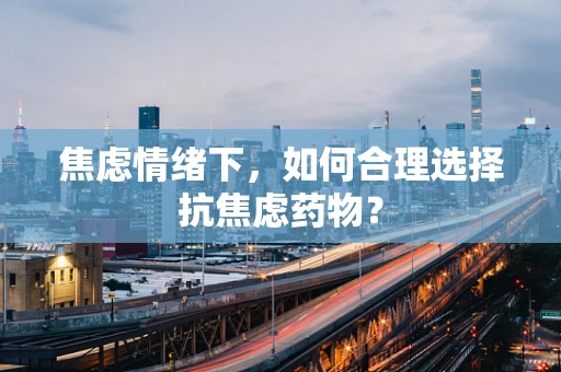 焦虑情绪下，如何合理选择抗焦虑药物？