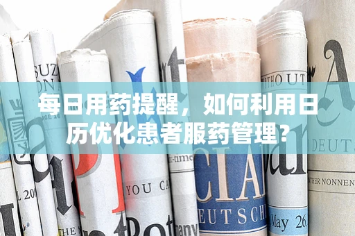 每日用药提醒，如何利用日历优化患者服药管理？