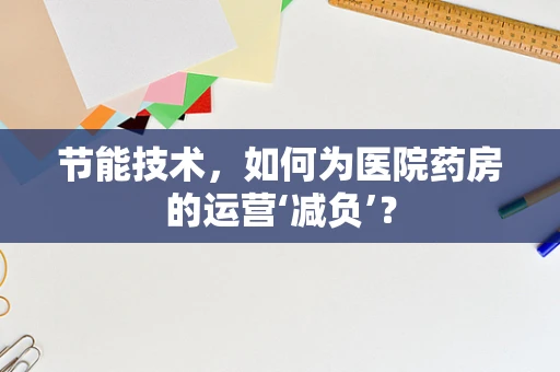 节能技术，如何为医院药房的运营‘减负’？