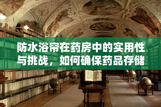 防水浴帘在药房中的实用性与挑战，如何确保药品存储环境的干燥？