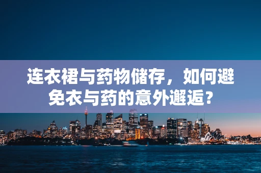 连衣裙与药物储存，如何避免衣与药的意外邂逅？