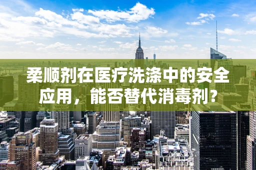 柔顺剂在医疗洗涤中的安全应用，能否替代消毒剂？