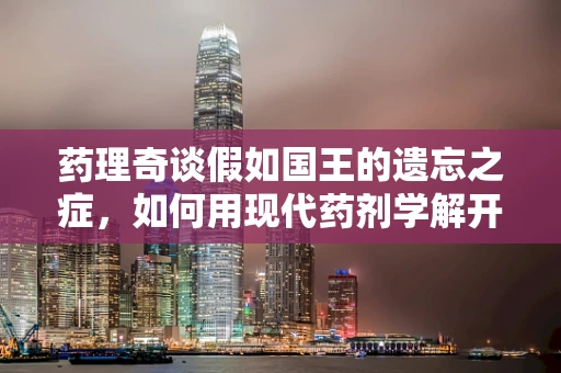 药理奇谈假如国王的遗忘之症，如何用现代药剂学解开历史谜团？