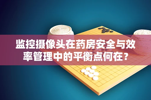 监控摄像头在药房安全与效率管理中的平衡点何在？