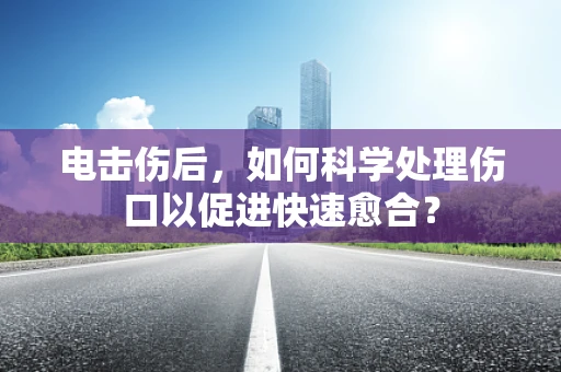 电击伤后，如何科学处理伤口以促进快速愈合？