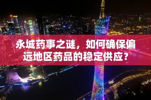 永城药事之谜，如何确保偏远地区药品的稳定供应？
