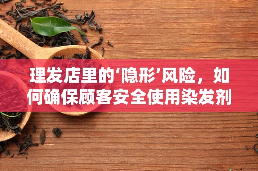 理发店里的‘隐形’风险，如何确保顾客安全使用染发剂？
