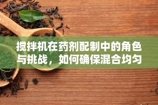 搅拌机在药剂配制中的角色与挑战，如何确保混合均匀？