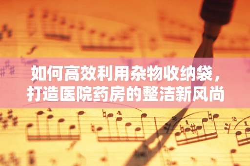 如何高效利用杂物收纳袋，打造医院药房的整洁新风尚？