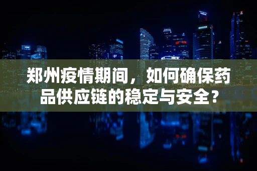 郑州疫情期间，如何确保药品供应链的稳定与安全？