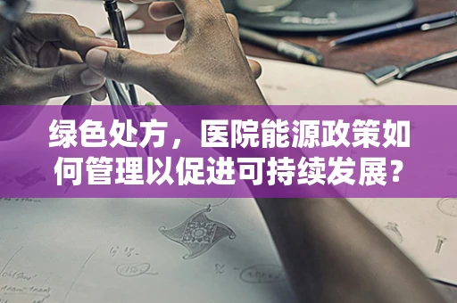 绿色处方，医院能源政策如何管理以促进可持续发展？