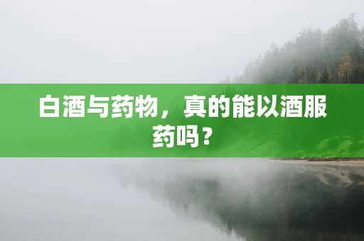 白酒与药物，真的能以酒服药吗？