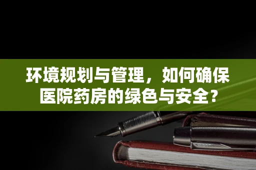 环境规划与管理，如何确保医院药房的绿色与安全？