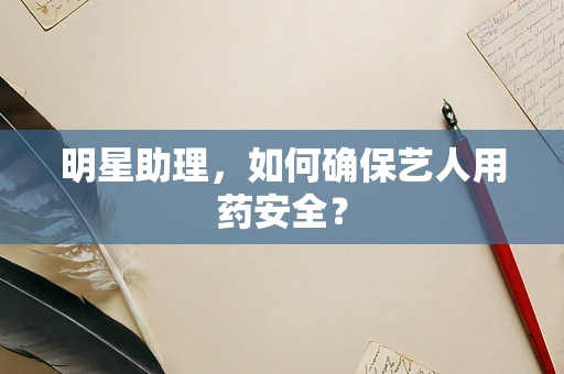 明星助理，如何确保艺人用药安全？