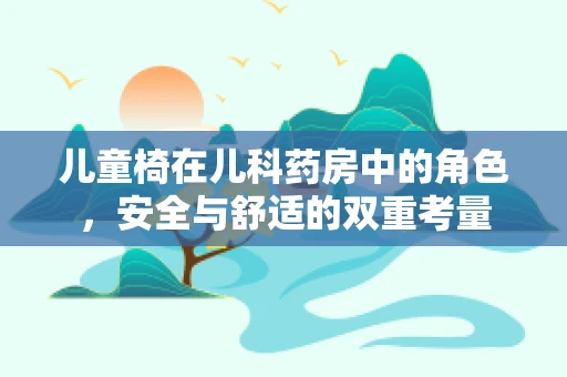 儿童椅在儿科药房中的角色，安全与舒适的双重考量