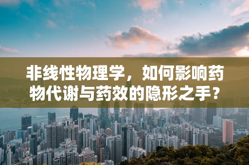 非线性物理学，如何影响药物代谢与药效的隐形之手？