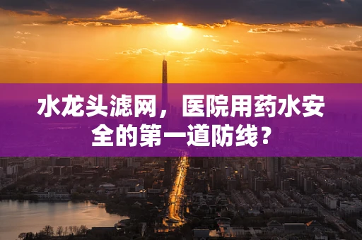 水龙头滤网，医院用药水安全的第一道防线？