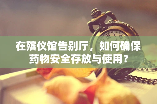 在殡仪馆告别厅，如何确保药物安全存放与使用？