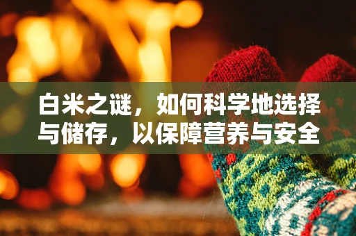 白米之谜，如何科学地选择与储存，以保障营养与安全？