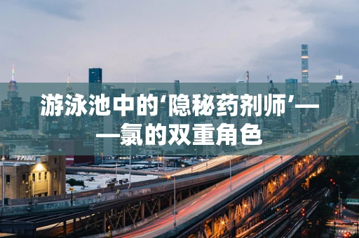 游泳池中的‘隐秘药剂师’——氯的双重角色