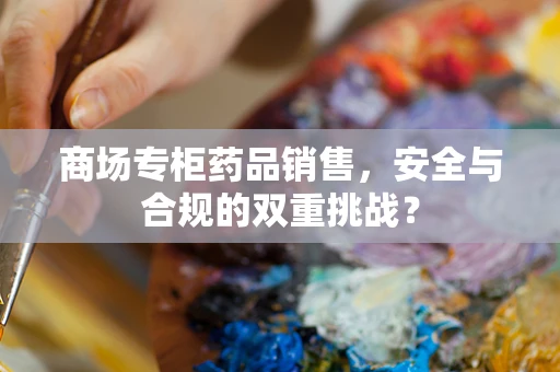 商场专柜药品销售，安全与合规的双重挑战？