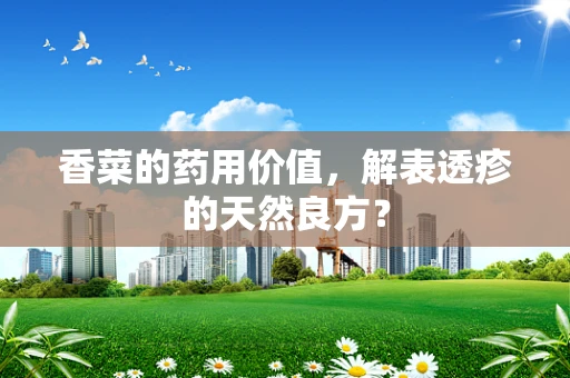 香菜的药用价值，解表透疹的天然良方？