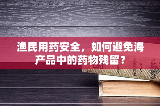 渔民用药安全，如何避免海产品中的药物残留？