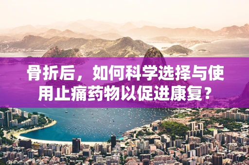 骨折后，如何科学选择与使用止痛药物以促进康复？
