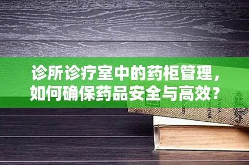诊所诊疗室中的药柜管理，如何确保药品安全与高效？