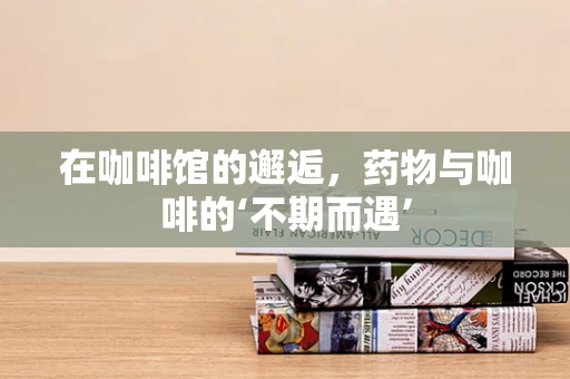 在咖啡馆的邂逅，药物与咖啡的‘不期而遇’
