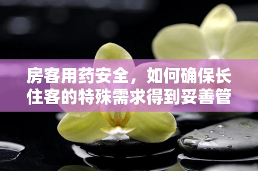 房客用药安全，如何确保长住客的特殊需求得到妥善管理？