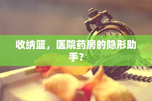 收纳篮，医院药房的隐形助手？