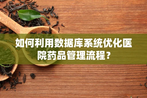 如何利用数据库系统优化医院药品管理流程？