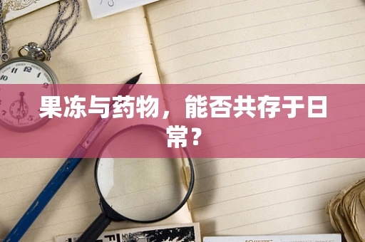 果冻与药物，能否共存于日常？