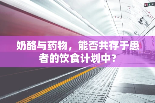 奶酪与药物，能否共存于患者的饮食计划中？