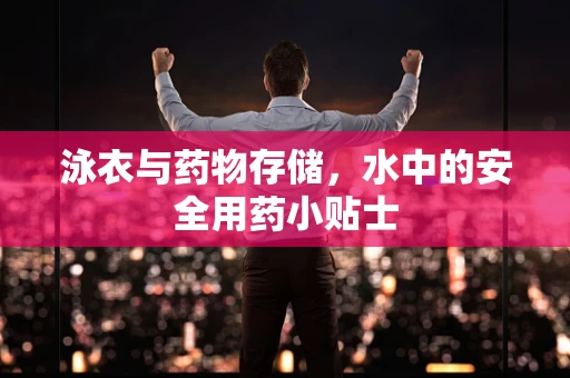 泳衣与药物存储，水中的安全用药小贴士