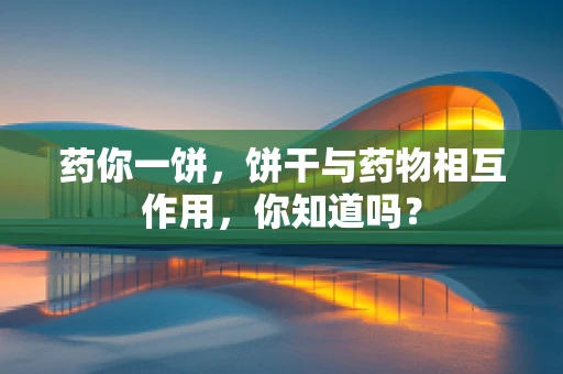 药你一饼，饼干与药物相互作用，你知道吗？