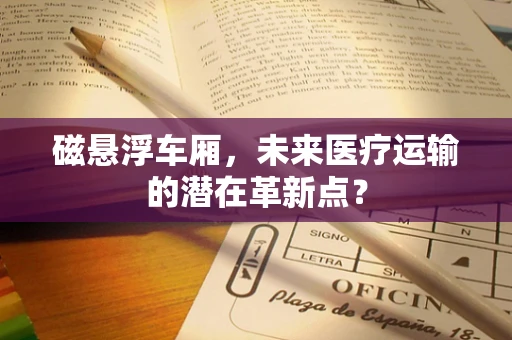 磁悬浮车厢，未来医疗运输的潜在革新点？
