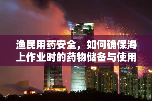 渔民用药安全，如何确保海上作业时的药物储备与使用？