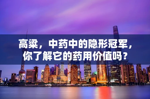 高粱，中药中的隐形冠军，你了解它的药用价值吗？