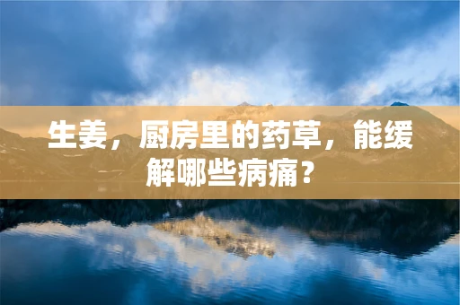 生姜，厨房里的药草，能缓解哪些病痛？