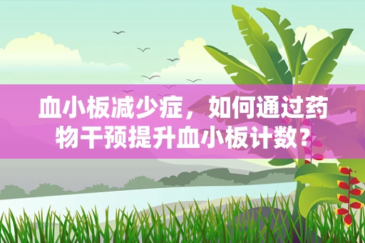 血小板减少症，如何通过药物干预提升血小板计数？
