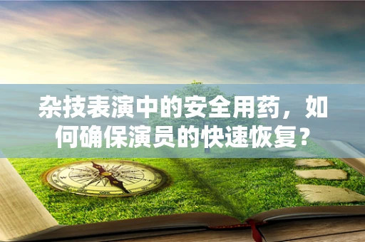 杂技表演中的安全用药，如何确保演员的快速恢复？