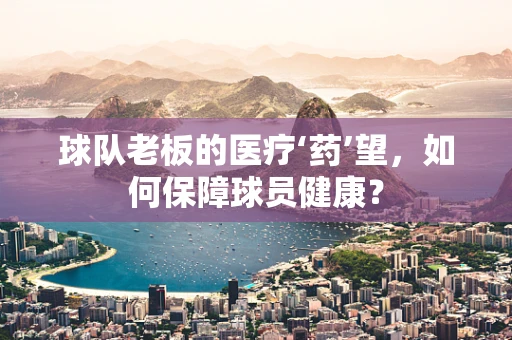 球队老板的医疗‘药’望，如何保障球员健康？