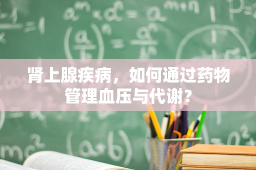 肾上腺疾病，如何通过药物管理血压与代谢？