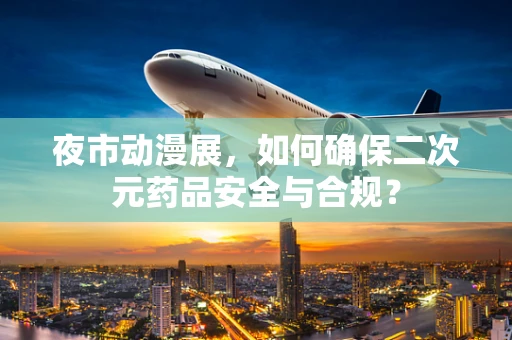 夜市动漫展，如何确保二次元药品安全与合规？