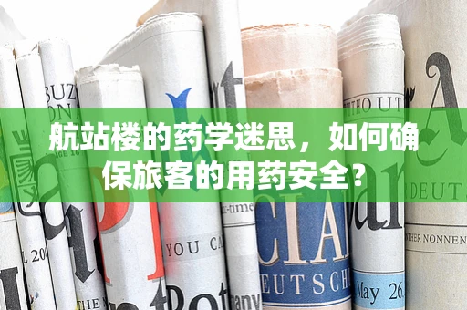 航站楼的药学迷思，如何确保旅客的用药安全？